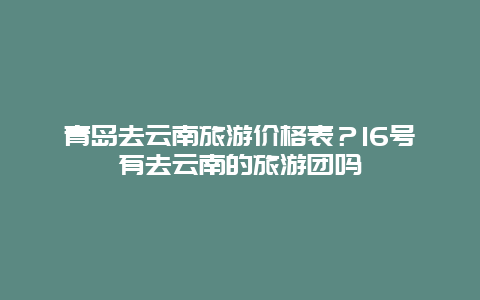 青岛去云南旅游价格表？16号有去云南的旅游团吗