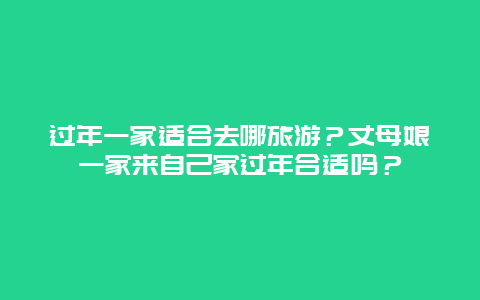 过年一家适合去哪旅游？丈母娘一家来自己家过年合适吗？