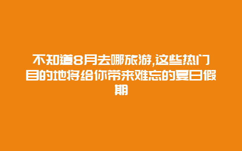 不知道8月去哪旅游,这些热门目的地将给你带来难忘的夏日假期