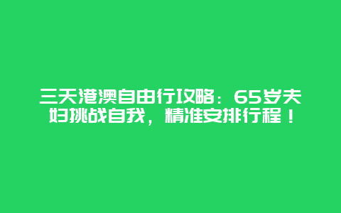 三天港澳自由行攻略：65岁夫妇挑战自我，精准安排行程！