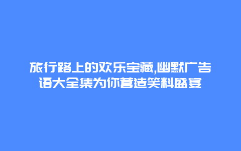 旅行路上的欢乐宝藏,幽默广告语大全集为你营造笑料盛宴