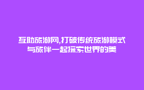 互助旅游网,打破传统旅游模式与旅伴一起探索世界的美