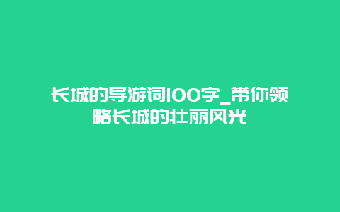 长城的导游词100字_带你领略长城的壮丽风光