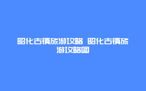 昭化古镇旅游攻略 昭化古镇旅游攻略图