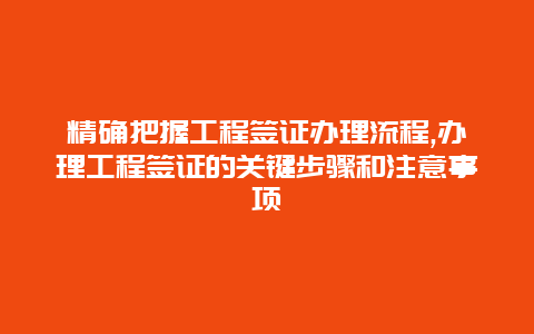 精确把握工程签证办理流程,办理工程签证的关键步骤和注意事项