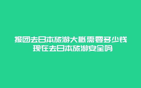 报团去日本旅游大概需要多少钱 现在去日本旅游安全吗