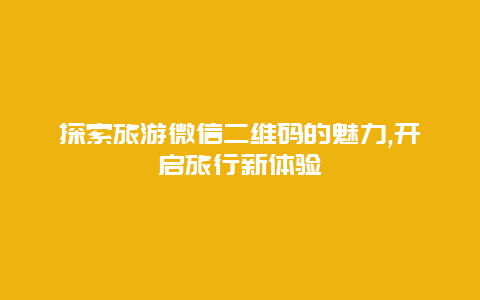 探索旅游微信二维码的魅力,开启旅行新体验