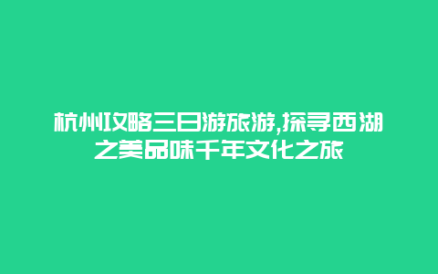 杭州攻略三日游旅游,探寻西湖之美品味千年文化之旅