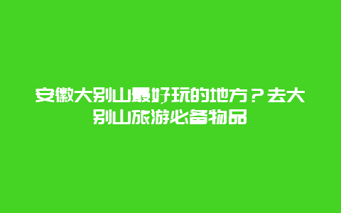 安徽大别山最好玩的地方？去大别山旅游必备物品