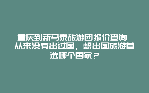 重庆到新马泰旅游团报价查询 从来没有出过国，想出国旅游首选哪个国家？