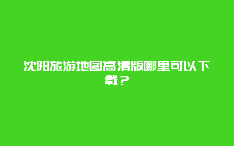 沈阳旅游地图高清版哪里可以下载？