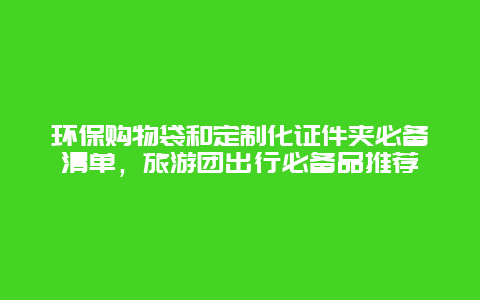 环保购物袋和定制化证件夹必备清单，旅游团出行必备品推荐