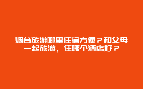 烟台旅游哪里住宿方便？和父母一起旅游，住哪个酒店好？