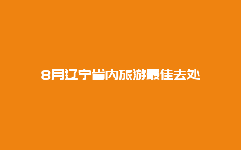 8月辽宁省内旅游最佳去处