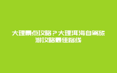 大理景点攻略？大理洱海自驾旅游攻略最佳路线