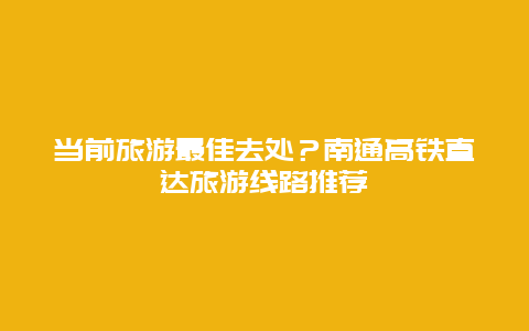 当前旅游最佳去处？南通高铁直达旅游线路推荐