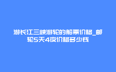 游长江三峡游轮的船票价格_邮轮5天4夜价格多少钱