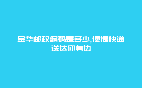 金华邮政编码是多少,便捷快递送达你身边