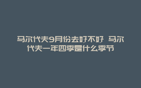 马尔代夫9月份去好不好 马尔代夫一年四季是什么季节