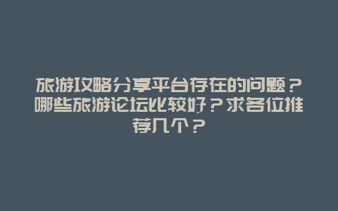 旅游攻略分享平台存在的问题？哪些旅游论坛比较好？求各位推荐几个？