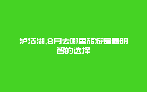 泸沽湖,8月去哪里旅游是最明智的选择