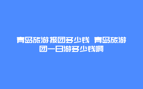 青岛旅游报团多少钱 青岛旅游团一日游多少钱啊