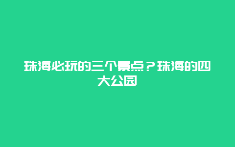 珠海必玩的三个景点？珠海的四大公园