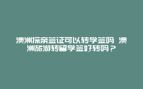 澳洲探亲签证可以转学签吗 澳洲旅游转留学签好转吗？