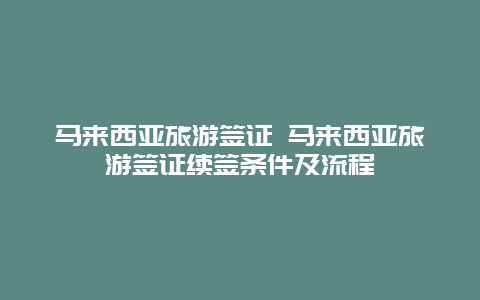 马来西亚旅游签证 马来西亚旅游签证续签条件及流程