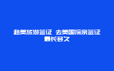 赴美旅游签证 去美国探亲签证最长多久