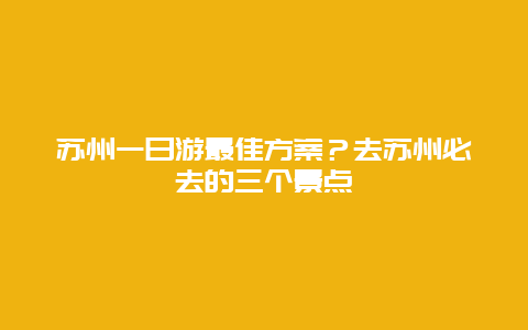 苏州一日游最佳方案？去苏州必去的三个景点