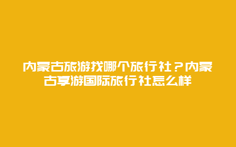 内蒙古旅游找哪个旅行社？内蒙古享游国际旅行社怎么样