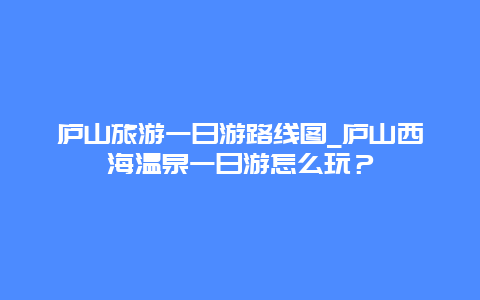 庐山旅游一日游路线图_庐山西海温泉一日游怎么玩？