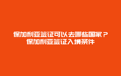 保加利亚签证可以去哪些国家？保加利亚签证入境条件