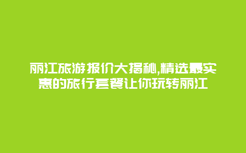 丽江旅游报价大揭秘,精选最实惠的旅行套餐让你玩转丽江