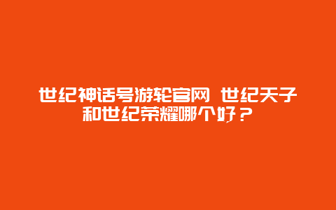 世纪神话号游轮官网 世纪天子和世纪荣耀哪个好？