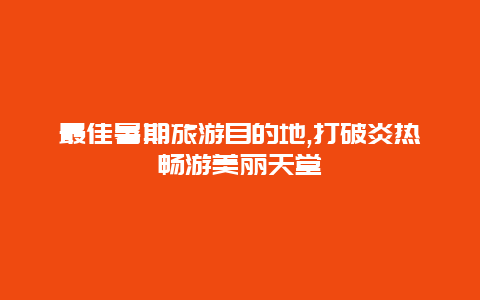 最佳暑期旅游目的地,打破炎热畅游美丽天堂