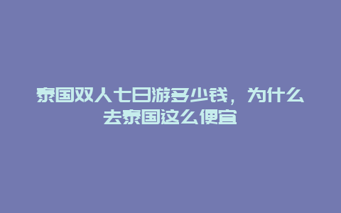 泰国双人七日游多少钱，为什么去泰国这么便宜