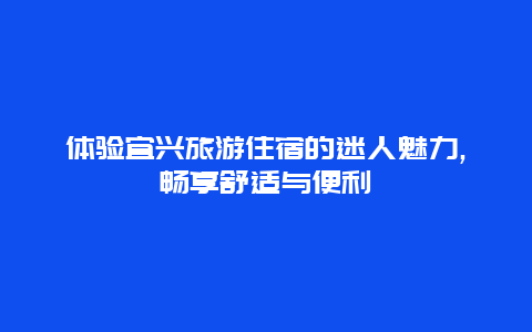 体验宜兴旅游住宿的迷人魅力,畅享舒适与便利