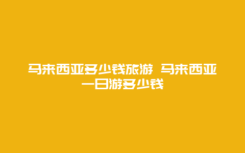 马来西亚多少钱旅游 马来西亚一日游多少钱