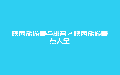 陕西旅游景点排名？陕西旅游景点大全