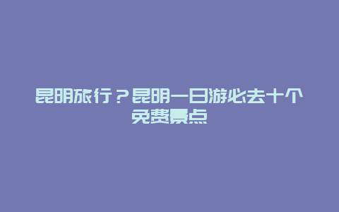 昆明旅行？昆明一日游必去十个免费景点