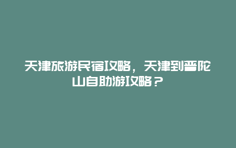 天津旅游民宿攻略，天津到普陀山自助游攻略？