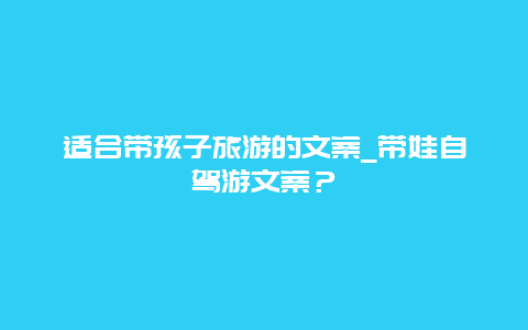 适合带孩子旅游的文案_带娃自驾游文案？