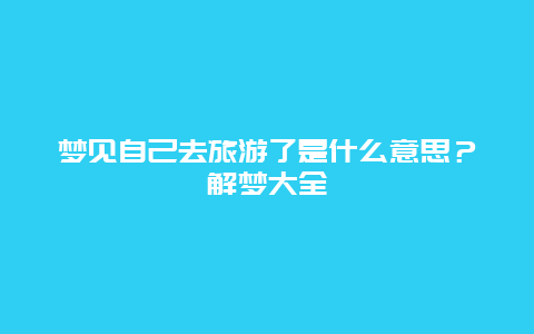 梦见自己去旅游了是什么意思？解梦大全