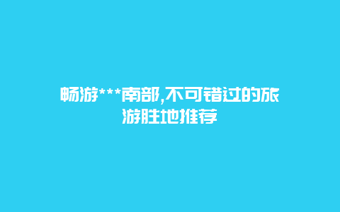 畅游***南部,不可错过的旅游胜地推荐