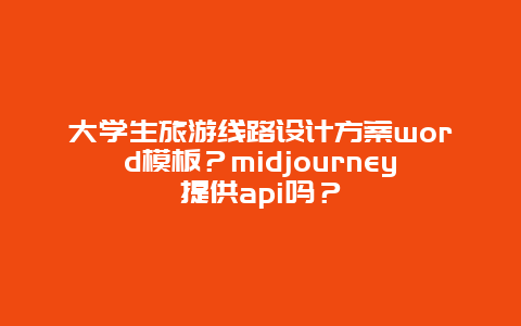 大学生旅游线路设计方案word模板？midjourney提供api吗？