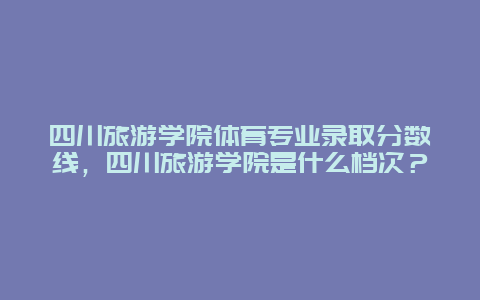 四川旅游学院体育专业录取分数线，四川旅游学院是什么档次？