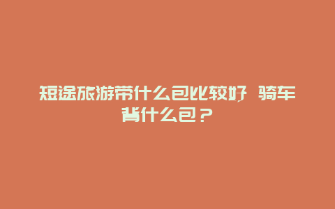 短途旅游带什么包比较好 骑车背什么包？