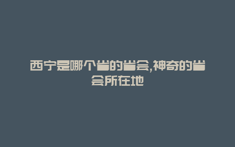 西宁是哪个省的省会,神奇的省会所在地